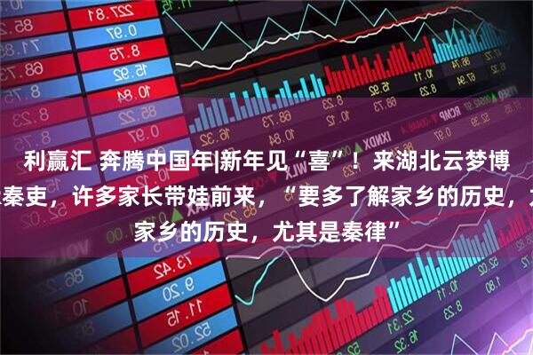 利赢汇 奔腾中国年|新年见“喜”！来湖北云梦博物馆对话AR秦吏，许多家长带娃前来，“要多了解家乡的历史，尤其是秦律”