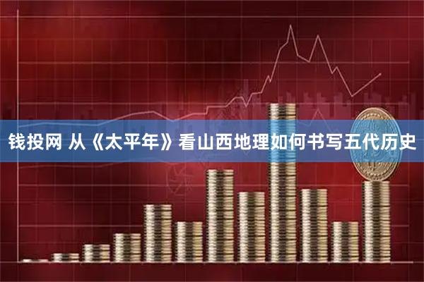 钱投网 从《太平年》看山西地理如何书写五代历史