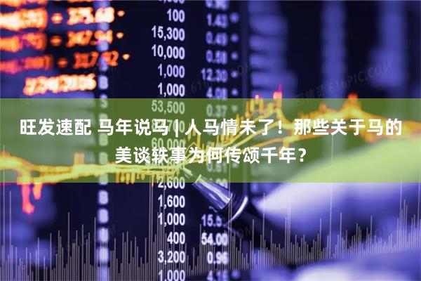 旺发速配 马年说马 | 人马情未了！那些关于马的美谈轶事为何传颂千年？