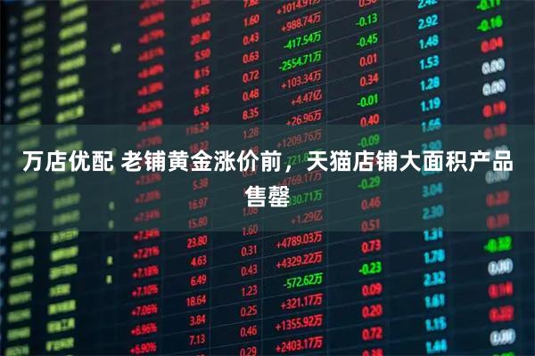 万店优配 老铺黄金涨价前，天猫店铺大面积产品售罄