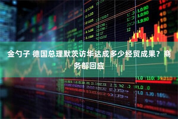 金勺子 德国总理默茨访华达成多少经贸成果？商务部回应