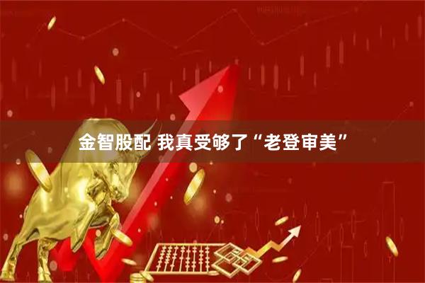 金智股配 我真受够了“老登审美”