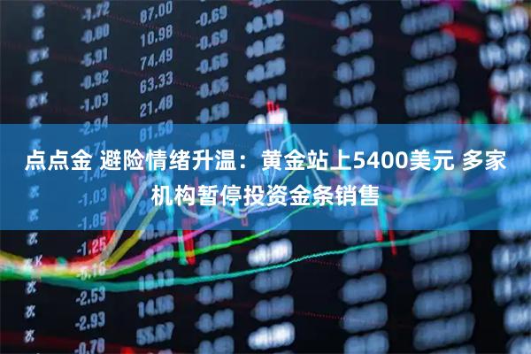 点点金 避险情绪升温：黄金站上5400美元 多家机构暂停投资金条销售