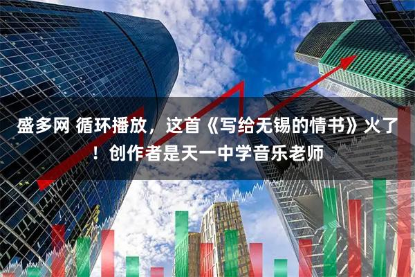 盛多网 循环播放，这首《写给无锡的情书》火了！创作者是天一中学音乐老师
