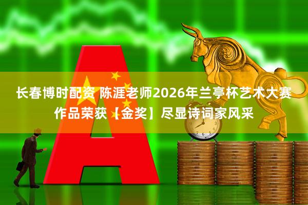 长春博时配资 陈涯老师2026年兰亭杯艺术大赛作品荣获【金奖】尽显诗词家风采
