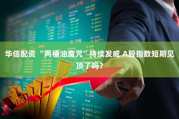 华信配资 “两桶油魔咒”持续发威 A股指数短期见顶了吗？