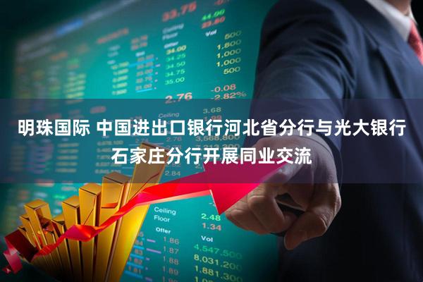 明珠国际 中国进出口银行河北省分行与光大银行石家庄分行开展同业交流