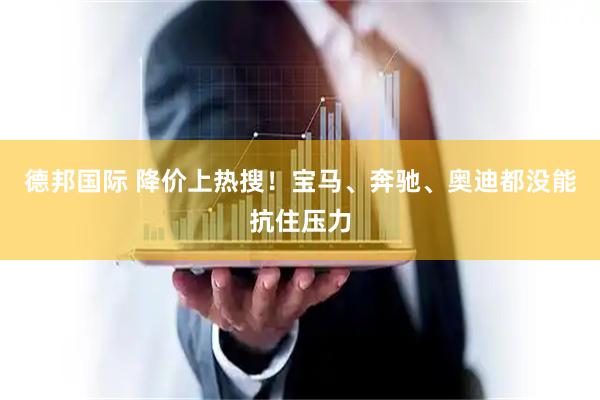 德邦国际 降价上热搜！宝马、奔驰、奥迪都没能抗住压力