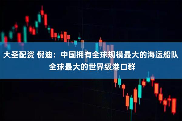 大圣配资 倪迪：中国拥有全球规模最大的海运船队 全球最大的世界级港口群