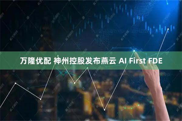万隆优配 神州控股发布燕云 AI First FDE
