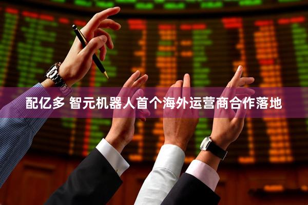 配亿多 智元机器人首个海外运营商合作落地