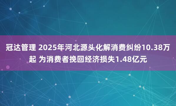 冠达管理 2025年河北源头化解消费纠纷10.38万起 为消费者挽回经济损失1.48亿元