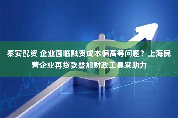 秦安配资 企业面临融资成本偏高等问题？上海民营企业再贷款叠加财政工具来助力