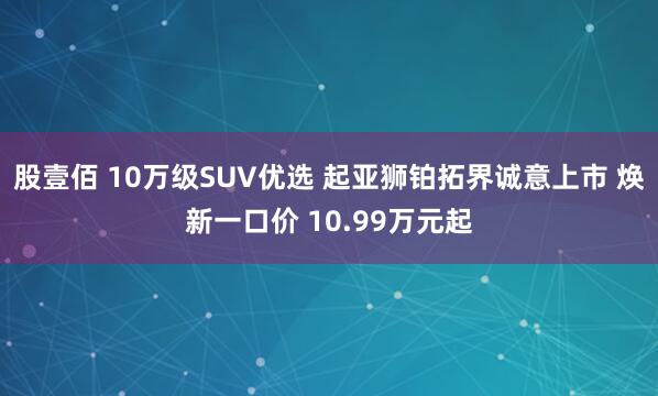 股壹佰 10万级SUV优选 起亚狮铂拓界诚意上市 焕新一口价 10.99万元起