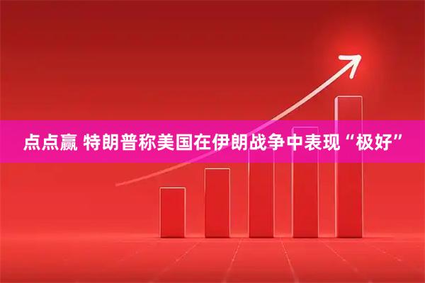 点点赢 特朗普称美国在伊朗战争中表现“极好”