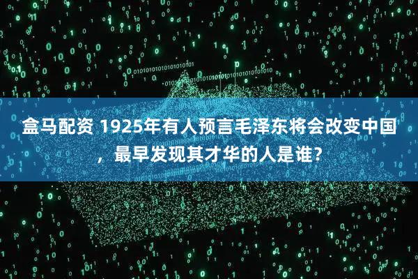盒马配资 1925年有人预言毛泽东将会改变中国，最早发现其才华的人是谁？