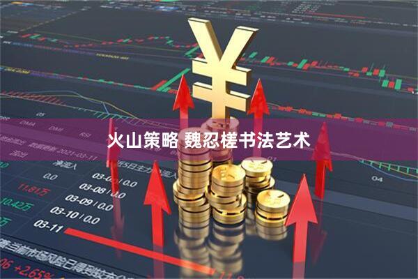 火山策略 魏忍槎书法艺术