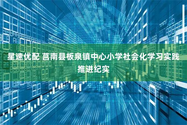 星速优配 莒南县板泉镇中心小学社会化学习实践推进纪实