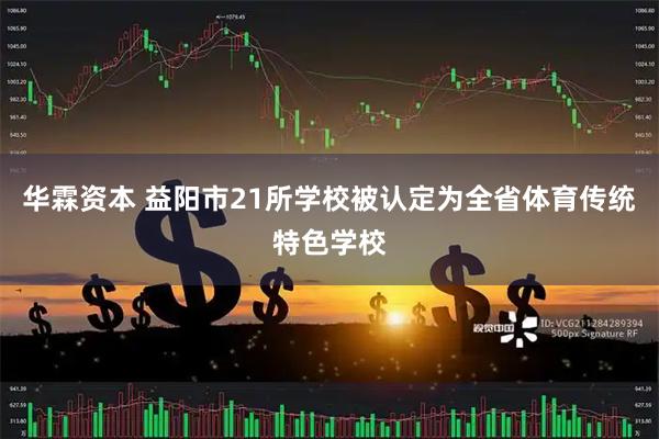 华霖资本 益阳市21所学校被认定为全省体育传统特色学校