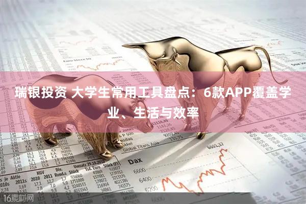 瑞银投资 大学生常用工具盘点：6款APP覆盖学业、生活与效率