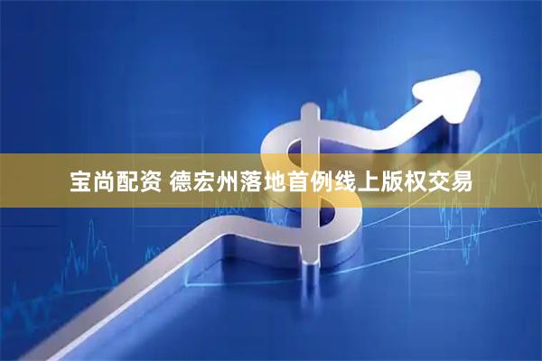 宝尚配资 德宏州落地首例线上版权交易