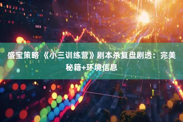 盛宝策略 《小三训练营》剧本杀复盘剧透：完美秘籍+环境信息
