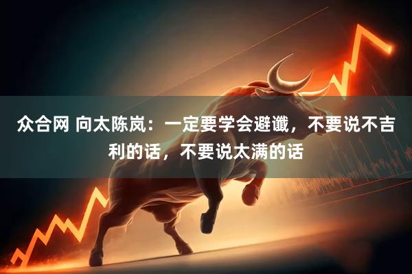 众合网 向太陈岚：一定要学会避谶，不要说不吉利的话，不要说太满的话