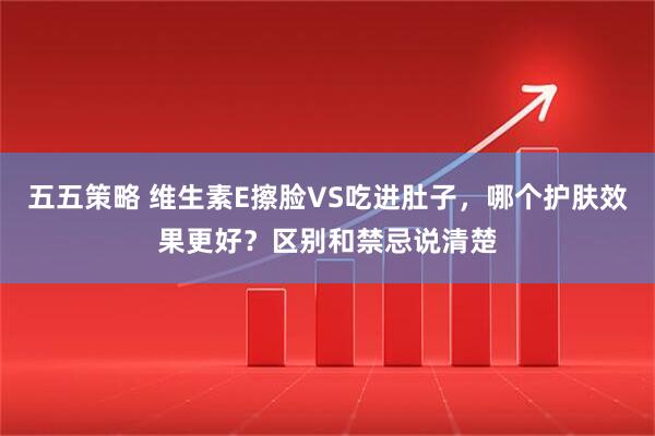 五五策略 维生素E擦脸VS吃进肚子，哪个护肤效果更好？区别和禁忌说清楚
