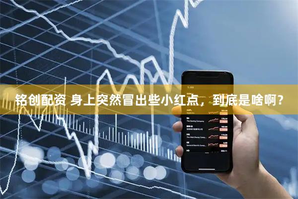 铭创配资 身上突然冒出些小红点，到底是啥啊？