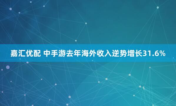 嘉汇优配 中手游去年海外收入逆势增长31.6%