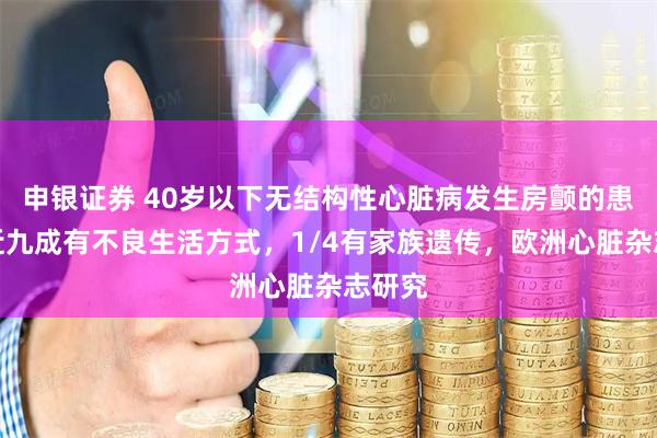 申银证券 40岁以下无结构性心脏病发生房颤的患者，近九成有不良生活方式，1/4有家族遗传，欧洲心脏杂志研究