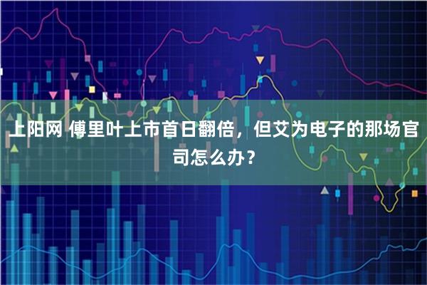 上阳网 傅里叶上市首日翻倍，但艾为电子的那场官司怎么办？