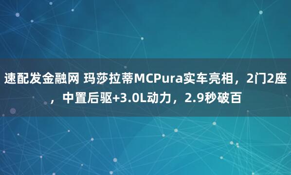 速配发金融网 玛莎拉蒂MCPura实车亮相，2门2座，中置后驱+3.0L动力，2.9秒破百