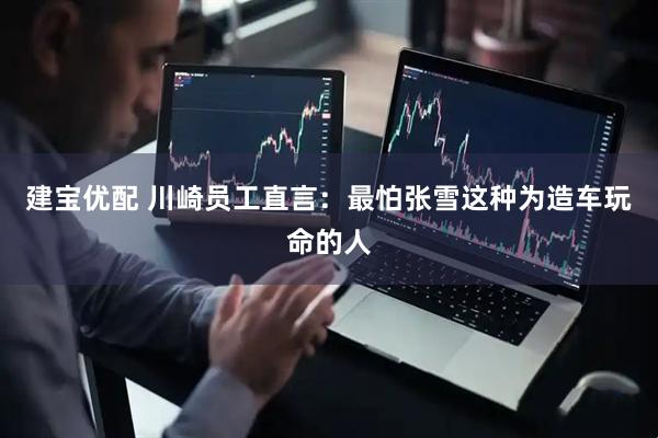 建宝优配 川崎员工直言：最怕张雪这种为造车玩命的人