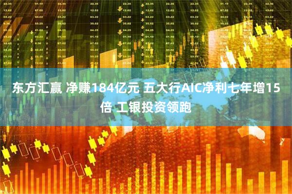 东方汇赢 净赚184亿元 五大行AIC净利七年增15倍 工银投资领跑