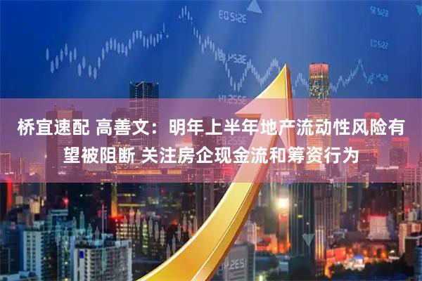 桥宜速配 高善文：明年上半年地产流动性风险有望被阻断 关注房企现金流和筹资行为
