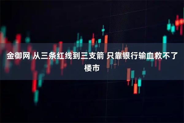 金御网 从三条红线到三支箭 只靠银行输血救不了楼市