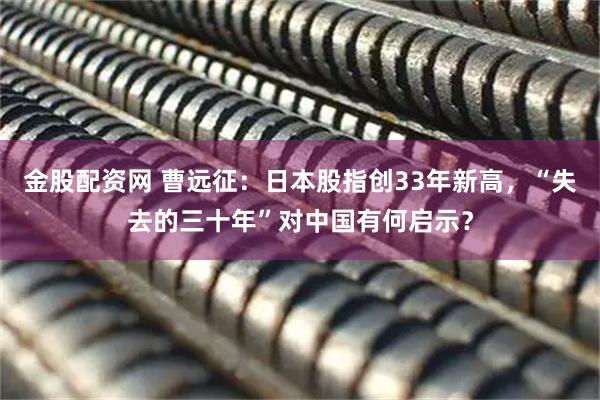 金股配资网 曹远征：日本股指创33年新高，“失去的三十年”对中国有何启示？