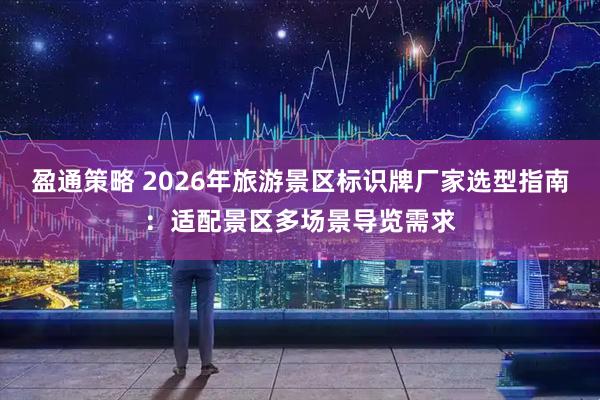 盈通策略 2026年旅游景区标识牌厂家选型指南：适配景区多场景导览需求