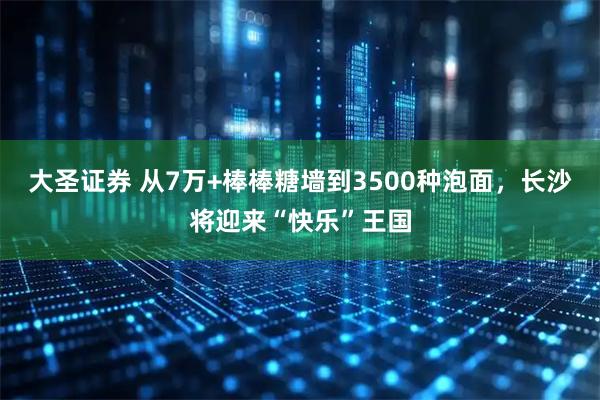 大圣证券 从7万+棒棒糖墙到3500种泡面，长沙将迎来“快乐”王国
