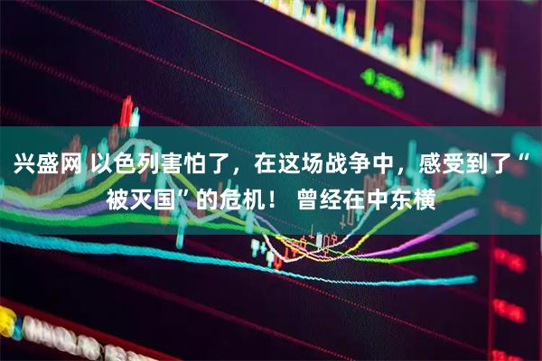 兴盛网 以色列害怕了，在这场战争中，感受到了“被灭国”的危机！ 曾经在中东横