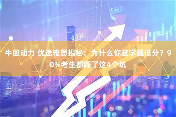 牛股动力 优途雅思揭秘：为什么你越学越低分？90%考生都踩了这4个坑