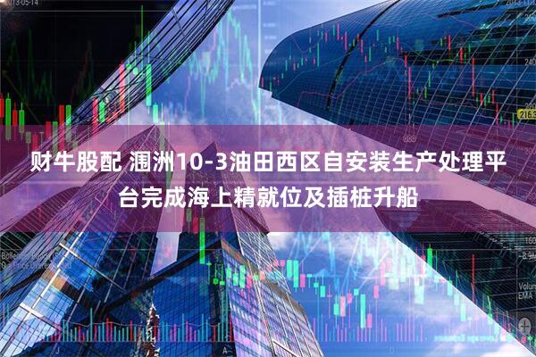财牛股配 涠洲10-3油田西区自安装生产处理平台完成海上精就位及插桩升船