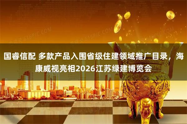 国睿信配 多款产品入围省级住建领域推广目录,海康威视亮相2026江苏绿建博览会