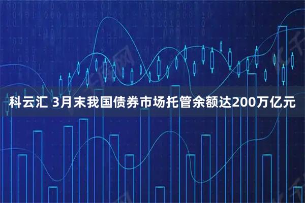 科云汇 3月末我国债券市场托管余额达200万亿元