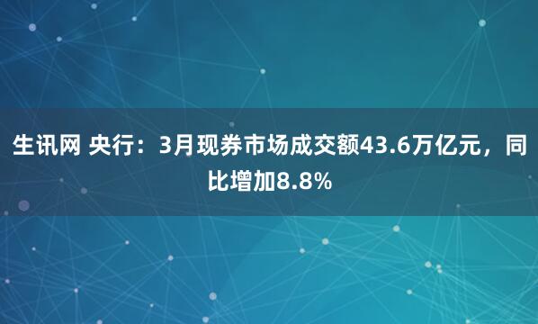 生讯网 央行：3月现券市场成交额43.6万亿元，同比增加8.8%