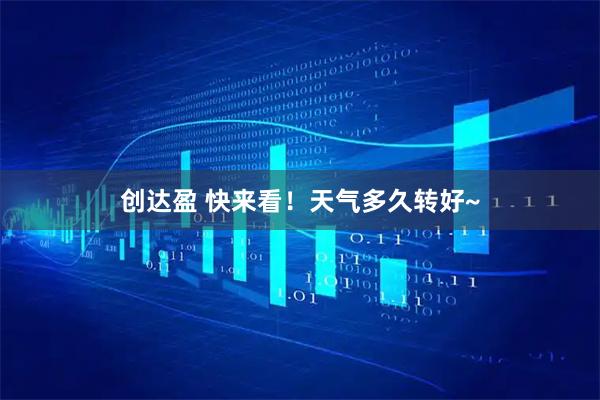创达盈 快来看！天气多久转好~