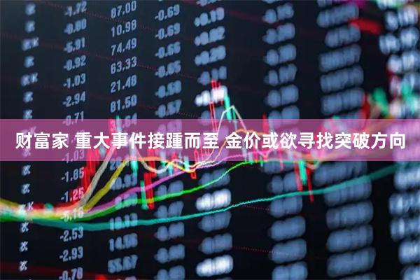 财富家 重大事件接踵而至 金价或欲寻找突破方向