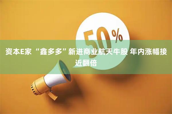 资本E家 “鑫多多”新进商业航天牛股 年内涨幅接近翻倍