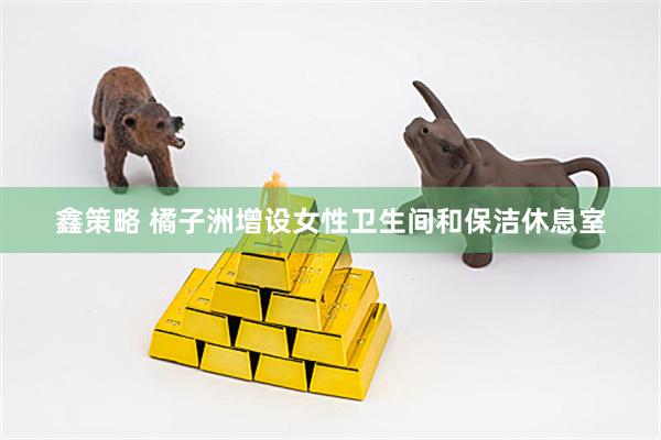 鑫策略 橘子洲增设女性卫生间和保洁休息室